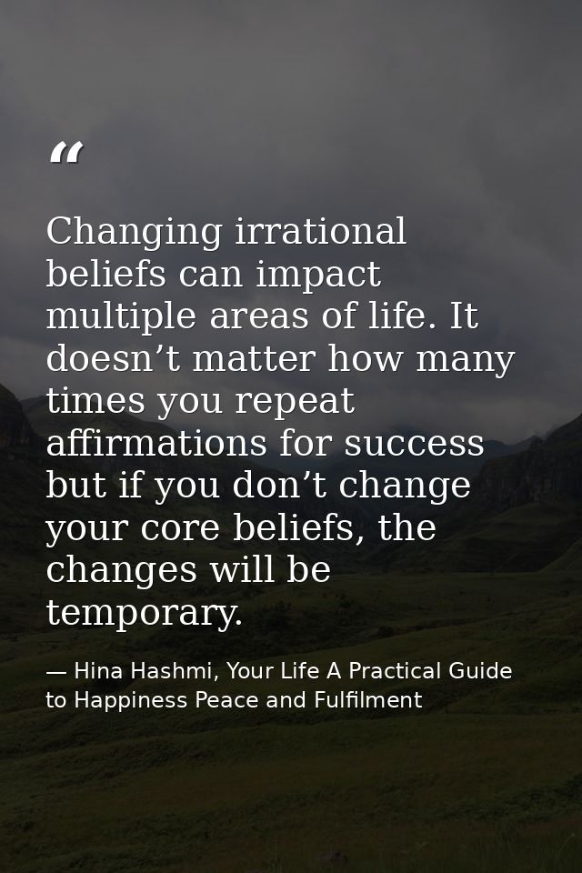 Changing irrational beliefs can impact multiple areas of life. It doesn’t matter how many times you repeat affirmations  — Hina Hashmi, Your Life A Practical Guide to Happiness Peace and Fulfilment