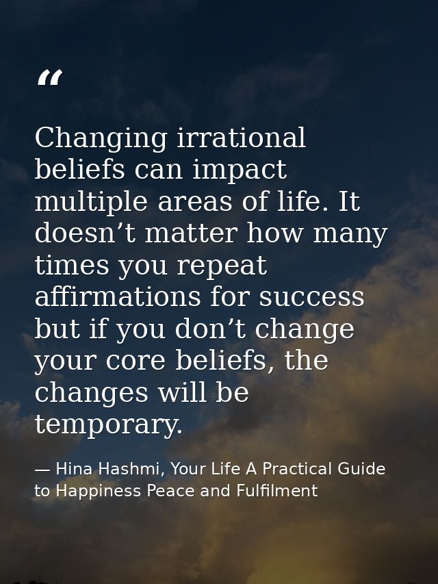 Changing irrational beliefs can impact multiple areas of life. It doesn’t matter how many times you repeat affirmations  — Hina Hashmi, Your Life A Practical Guide to Happiness Peace and Fulfilment