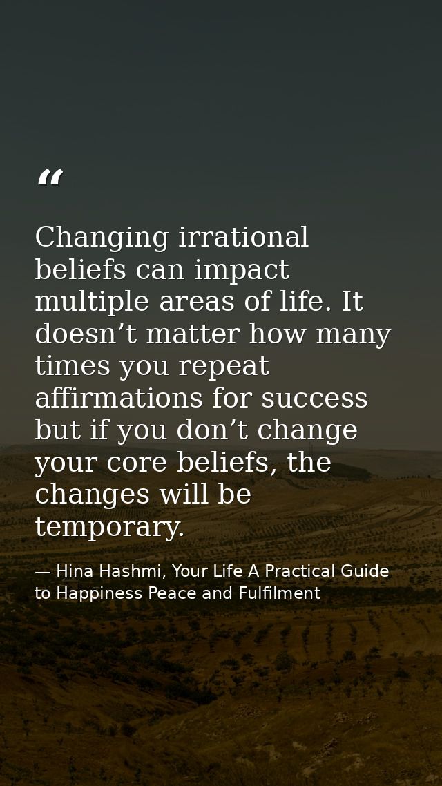 Changing irrational beliefs can impact multiple areas of life. It doesn’t matter how many times you repeat affirmations  — Hina Hashmi, Your Life A Practical Guide to Happiness Peace and Fulfilment