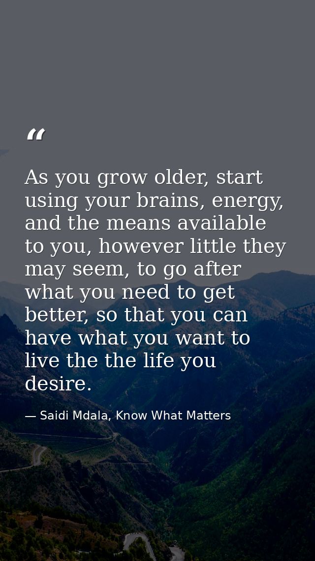 As you grow older, start using your brains, energy, and the means available to you, however little they may seem, to go  — Saidi Mdala, Know What Matters