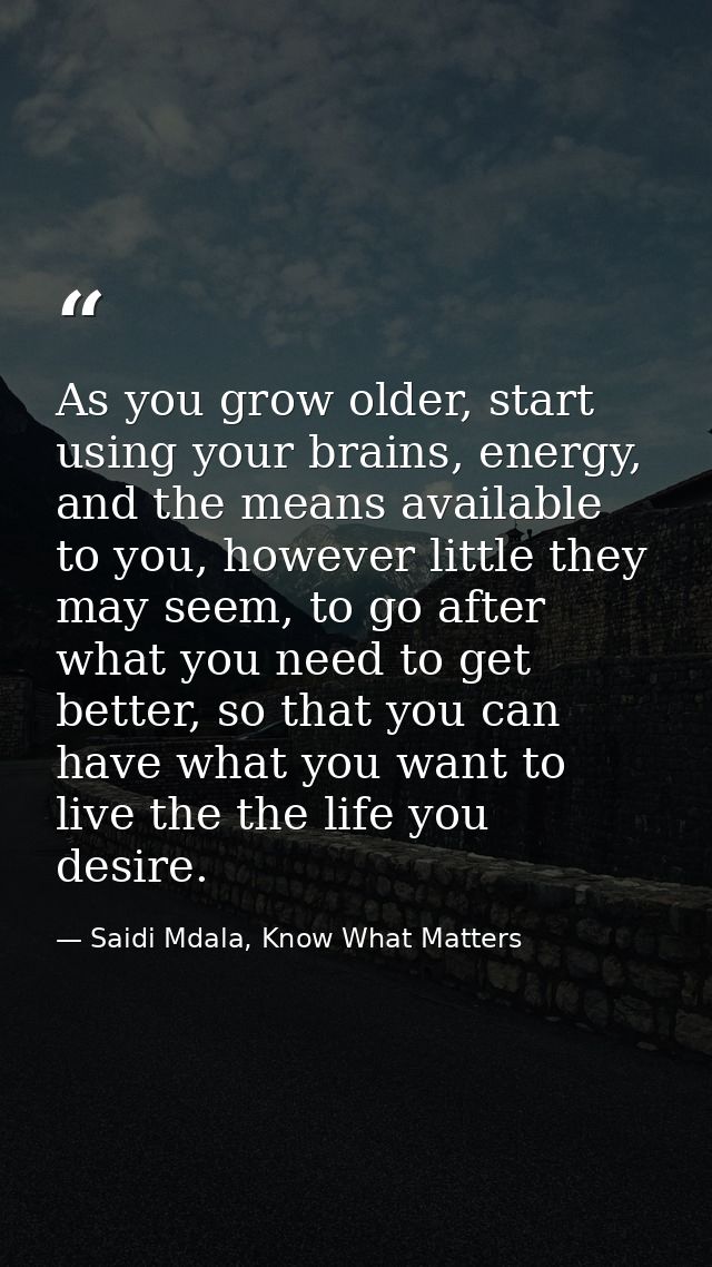 As you grow older, start using your brains, energy, and the means available to you, however little they may seem, to go  — Saidi Mdala, Know What Matters