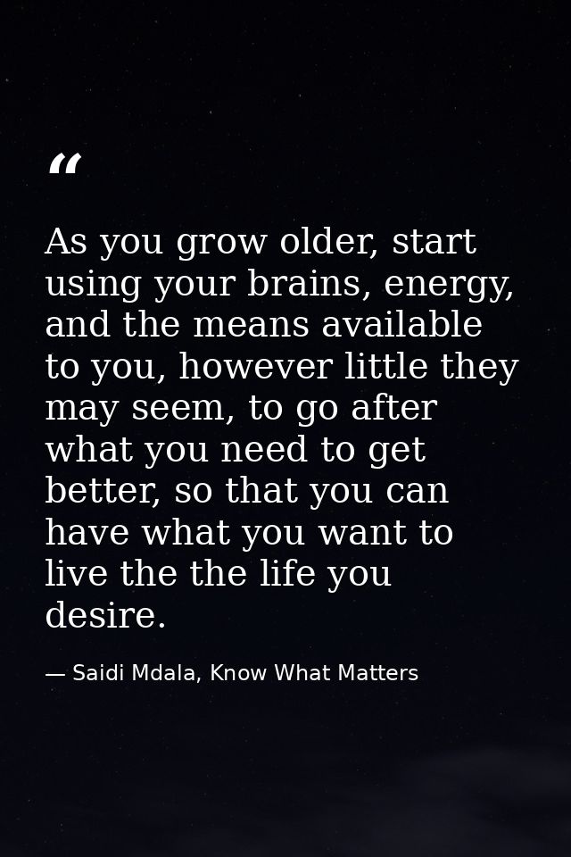 As you grow older, start using your brains, energy, and the means available to you, however little they may seem, to go  — Saidi Mdala, Know What Matters