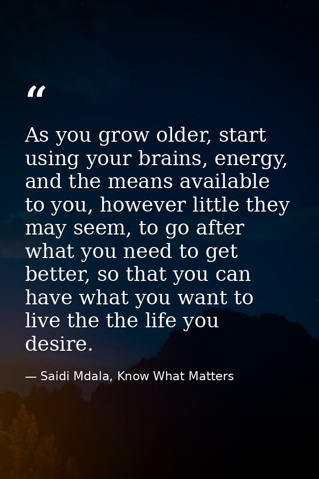 As you grow older, start using your brains, energy, and the means available to you, however little they may seem, to go  — Saidi Mdala, Know What Matters