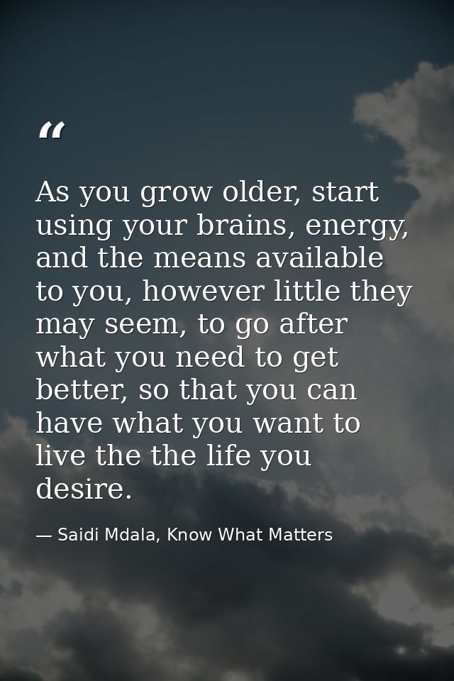 As you grow older, start using your brains, energy, and the means available to you, however little they may seem, to go  — Saidi Mdala, Know What Matters