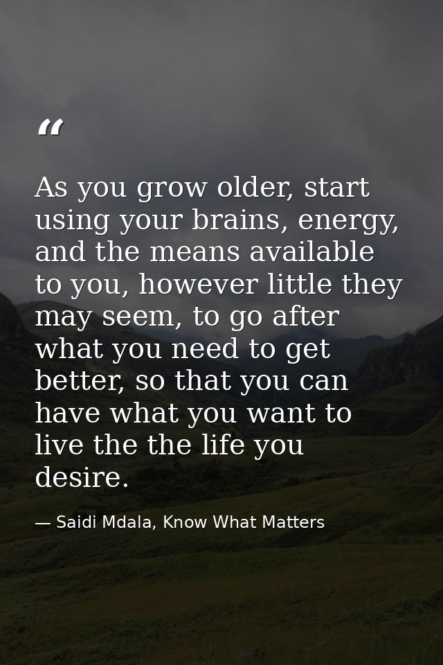 As you grow older, start using your brains, energy, and the means available to you, however little they may seem, to go  — Saidi Mdala, Know What Matters