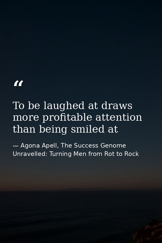 To be laughed at draws more profitable attention than being smiled at — Agona Apell, The Success Genome Unravelled: Turning Men from Rot to Rock