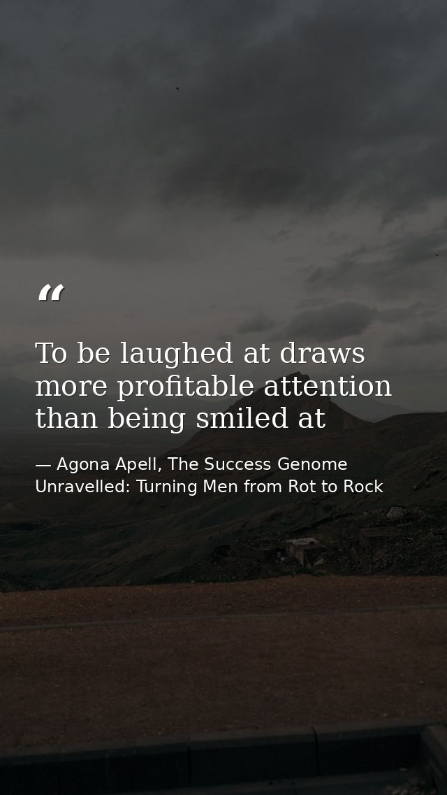 To be laughed at draws more profitable attention than being smiled at — Agona Apell, The Success Genome Unravelled: Turning Men from Rot to Rock