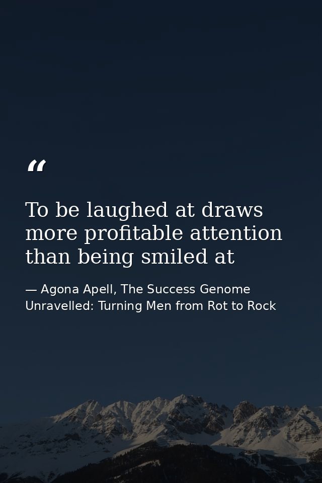 To be laughed at draws more profitable attention than being smiled at — Agona Apell, The Success Genome Unravelled: Turning Men from Rot to Rock