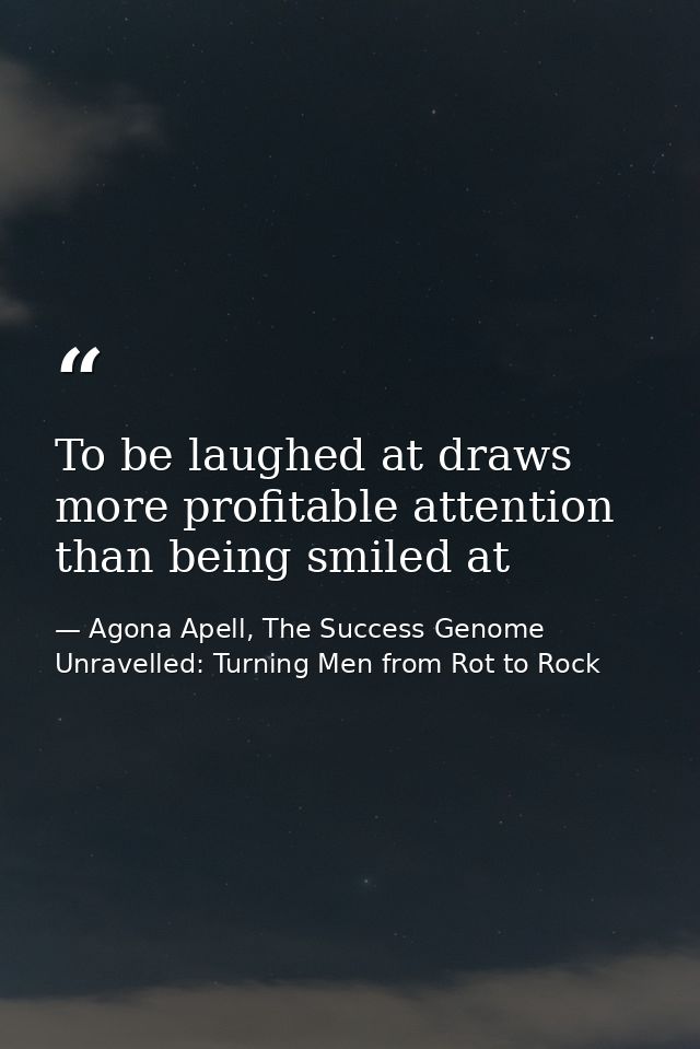 To be laughed at draws more profitable attention than being smiled at — Agona Apell, The Success Genome Unravelled: Turning Men from Rot to Rock