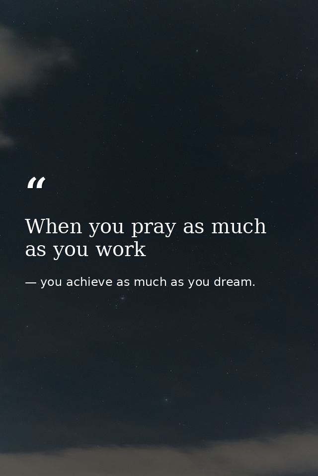When you pray as much as you work — you achieve as much as you dream.