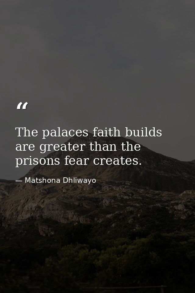The palaces faith builds are greater than the prisons fear creates. — Matshona Dhliwayo