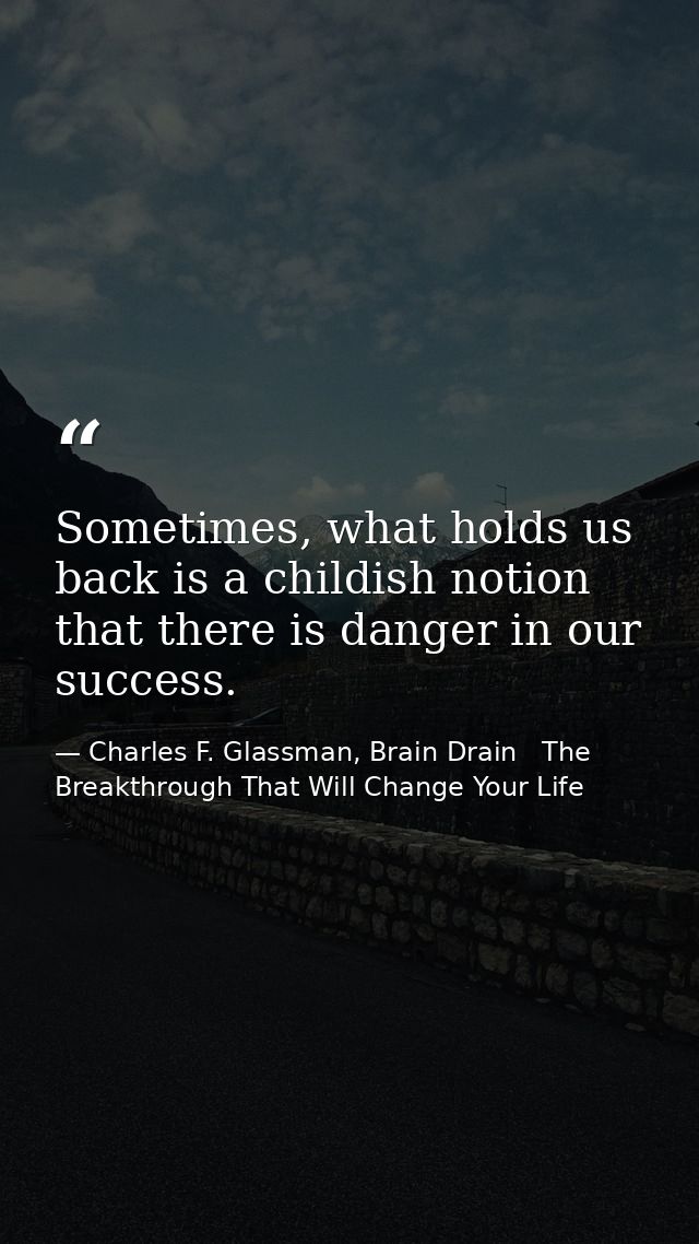 Sometimes, what holds us back is a childish notion that there is danger in our success. — Charles F. Glassman, Brain Drain   The Breakthrough That Will Change Your Life