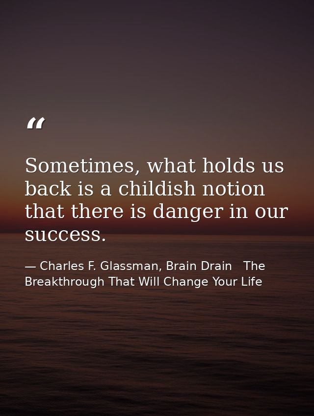 Sometimes, what holds us back is a childish notion that there is danger in our success. — Charles F. Glassman, Brain Drain   The Breakthrough That Will Change Your Life