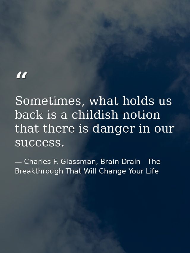 Sometimes, what holds us back is a childish notion that there is danger in our success. — Charles F. Glassman, Brain Drain   The Breakthrough That Will Change Your Life