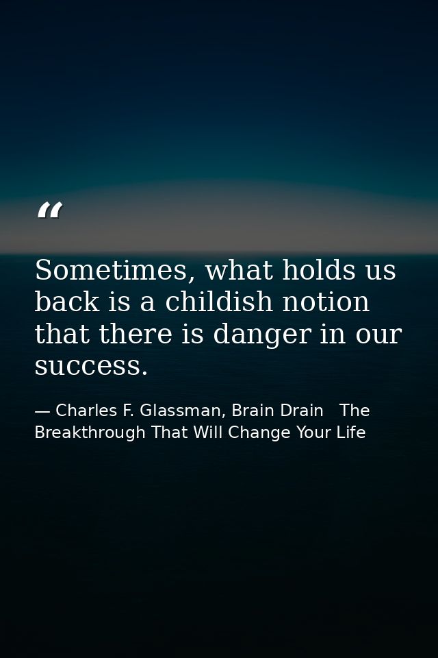 Sometimes, what holds us back is a childish notion that there is danger in our success. — Charles F. Glassman, Brain Drain   The Breakthrough That Will Change Your Life