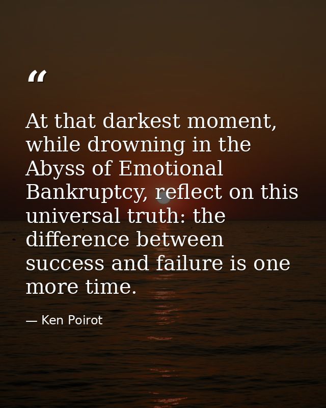 At that darkest moment, while drowning in the Abyss of Emotional Bankruptcy, reflect on this universal truth: the differ — Ken Poirot