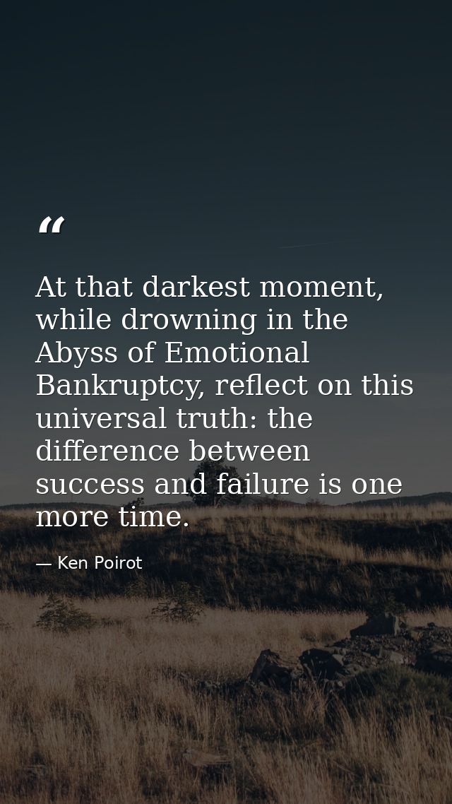 At that darkest moment, while drowning in the Abyss of Emotional Bankruptcy, reflect on this universal truth: the differ — Ken Poirot