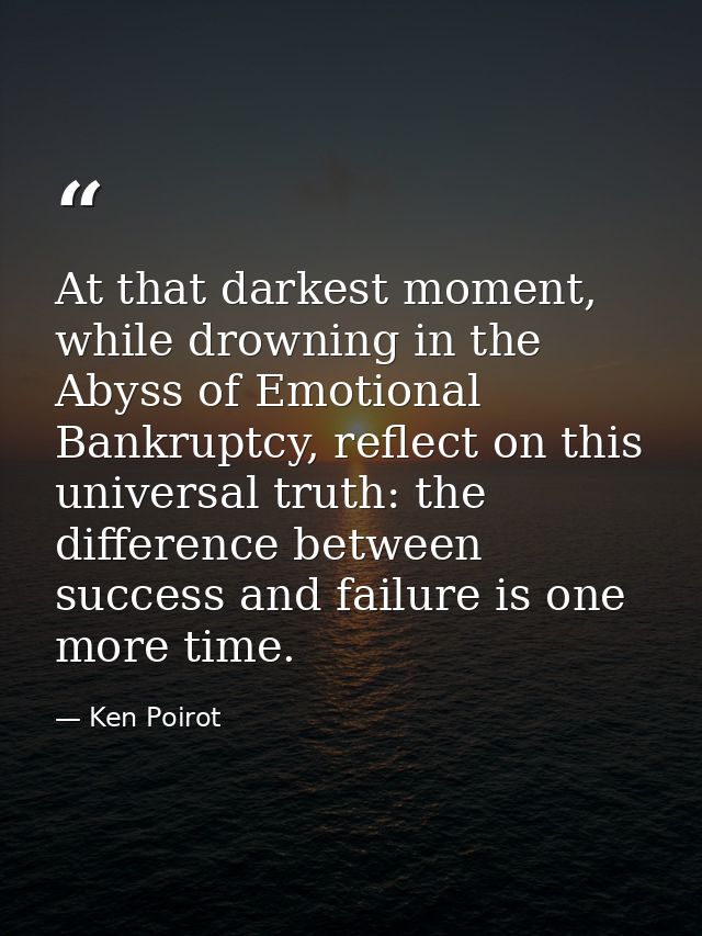 At that darkest moment, while drowning in the Abyss of Emotional Bankruptcy, reflect on this universal truth: the differ — Ken Poirot
