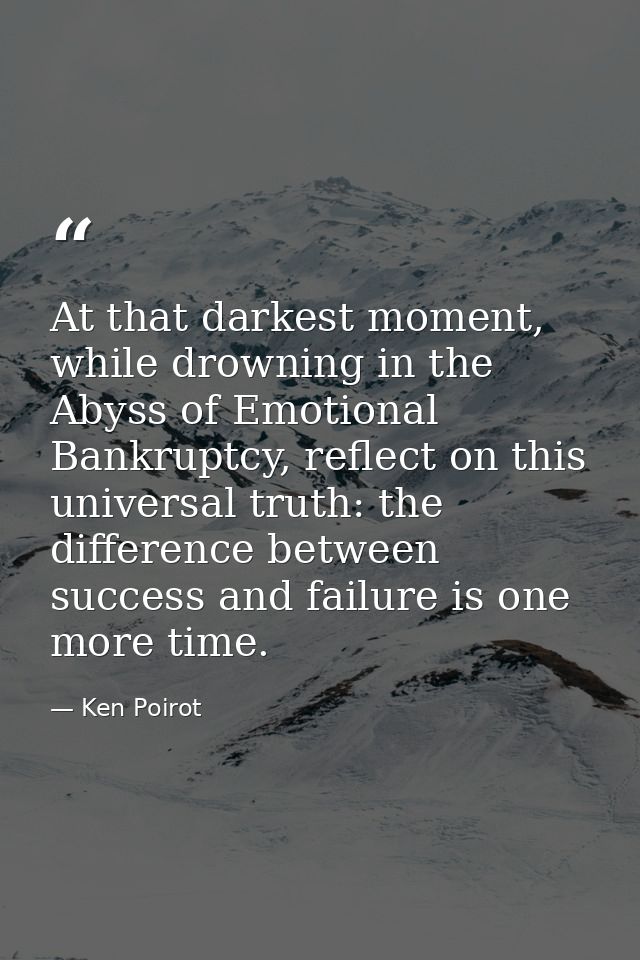 At that darkest moment, while drowning in the Abyss of Emotional Bankruptcy, reflect on this universal truth: the differ — Ken Poirot