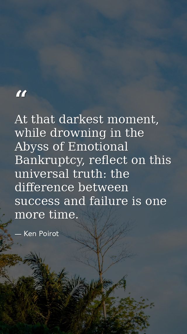At that darkest moment, while drowning in the Abyss of Emotional Bankruptcy, reflect on this universal truth: the differ — Ken Poirot