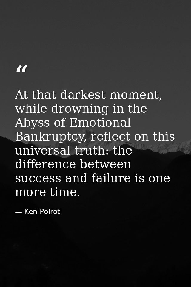 At that darkest moment, while drowning in the Abyss of Emotional Bankruptcy, reflect on this universal truth: the differ — Ken Poirot