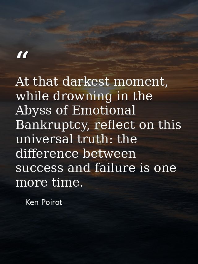 At that darkest moment, while drowning in the Abyss of Emotional Bankruptcy, reflect on this universal truth: the differ — Ken Poirot