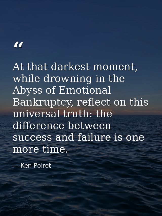 At that darkest moment, while drowning in the Abyss of Emotional Bankruptcy, reflect on this universal truth: the differ — Ken Poirot