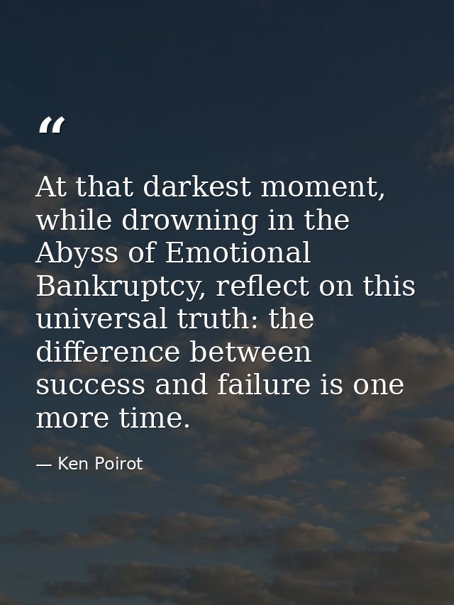 At that darkest moment, while drowning in the Abyss of Emotional Bankruptcy, reflect on this universal truth: the differ — Ken Poirot