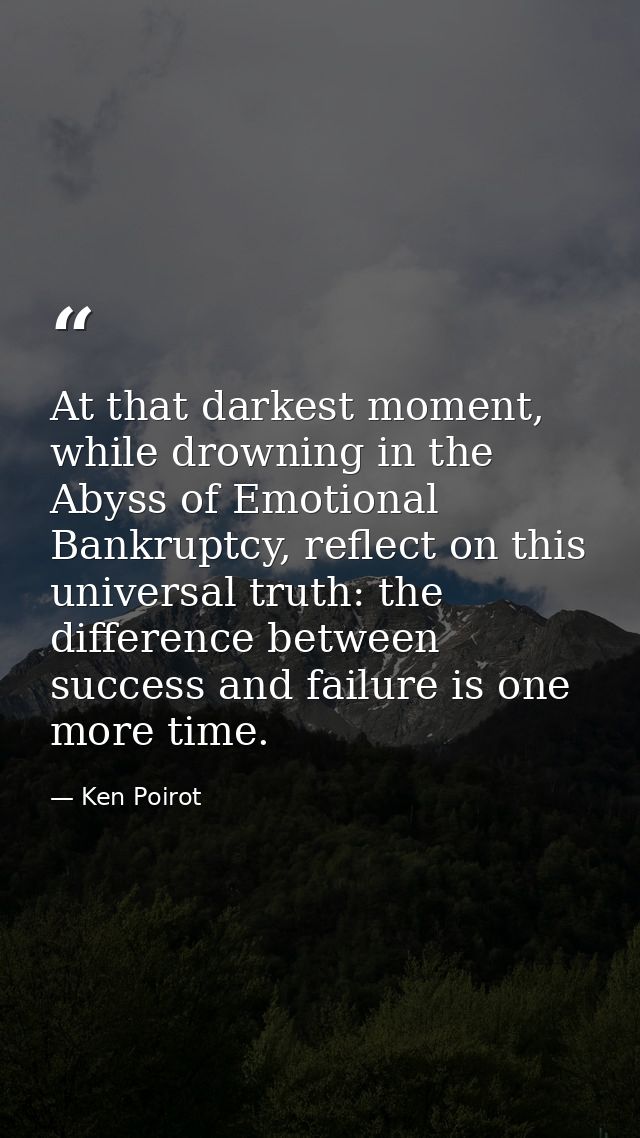 At that darkest moment, while drowning in the Abyss of Emotional Bankruptcy, reflect on this universal truth: the differ — Ken Poirot