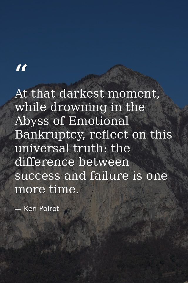At that darkest moment, while drowning in the Abyss of Emotional Bankruptcy, reflect on this universal truth: the differ — Ken Poirot