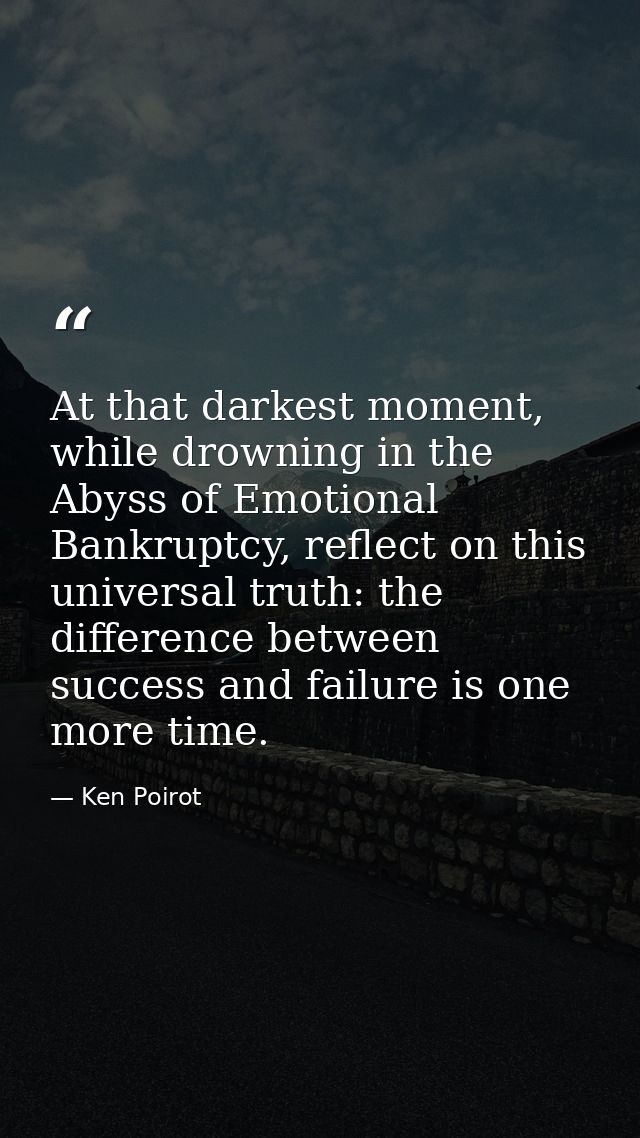 At that darkest moment, while drowning in the Abyss of Emotional Bankruptcy, reflect on this universal truth: the differ — Ken Poirot