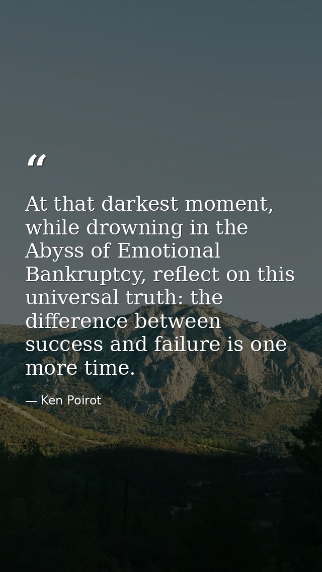 At that darkest moment, while drowning in the Abyss of Emotional Bankruptcy, reflect on this universal truth: the differ — Ken Poirot