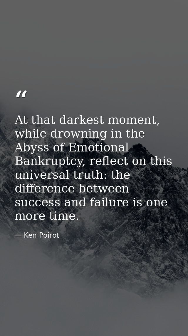 At that darkest moment, while drowning in the Abyss of Emotional Bankruptcy, reflect on this universal truth: the differ — Ken Poirot