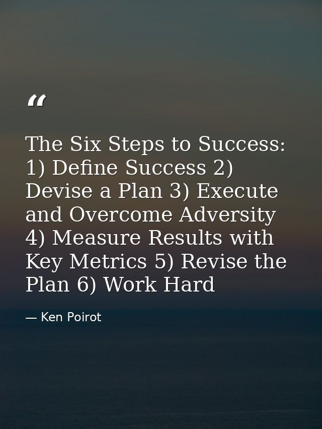 The Six Steps to Success: 1) Define Success 2) Devise a Plan 3) Execute and Overcome Adversity 4) Measure Results with K — Ken Poirot