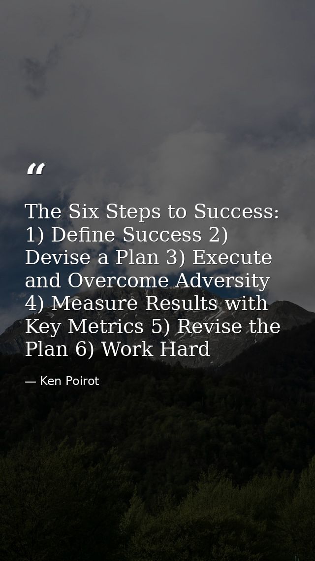 The Six Steps to Success: 1) Define Success 2) Devise a Plan 3) Execute and Overcome Adversity 4) Measure Results with K — Ken Poirot