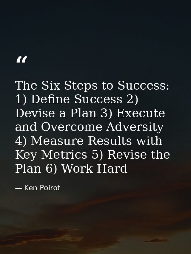 The Six Steps to Success: 1) Define Success 2) Devise a Plan 3) Execute and Overcome Adversity 4) Measure Results with K — Ken Poirot