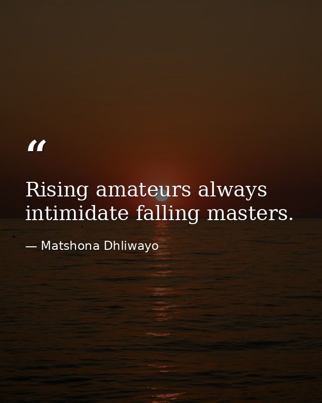 Rising amateurs always intimidate falling masters. — Matshona Dhliwayo