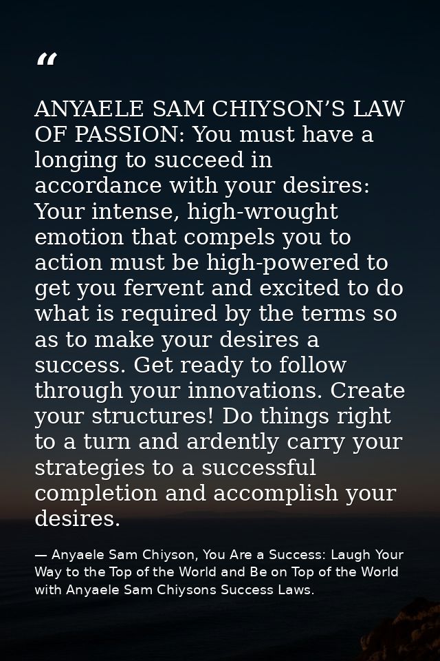 ANYAELE SAM CHIYSON’S LAW OF PASSION: You must have a longing to succeed in accordance with your desires: Your intense,  — Anyaele Sam Chiyson, You Are a Success: Laugh Your Way to the Top of the World and Be on Top of the World with Anyaele Sam Chiysons Success Laws.