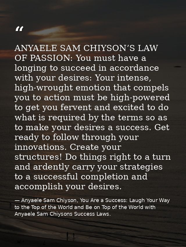 ANYAELE SAM CHIYSON’S LAW OF PASSION: You must have a longing to succeed in accordance with your desires: Your intense,  — Anyaele Sam Chiyson, You Are a Success: Laugh Your Way to the Top of the World and Be on Top of the World with Anyaele Sam Chiysons Success Laws.
