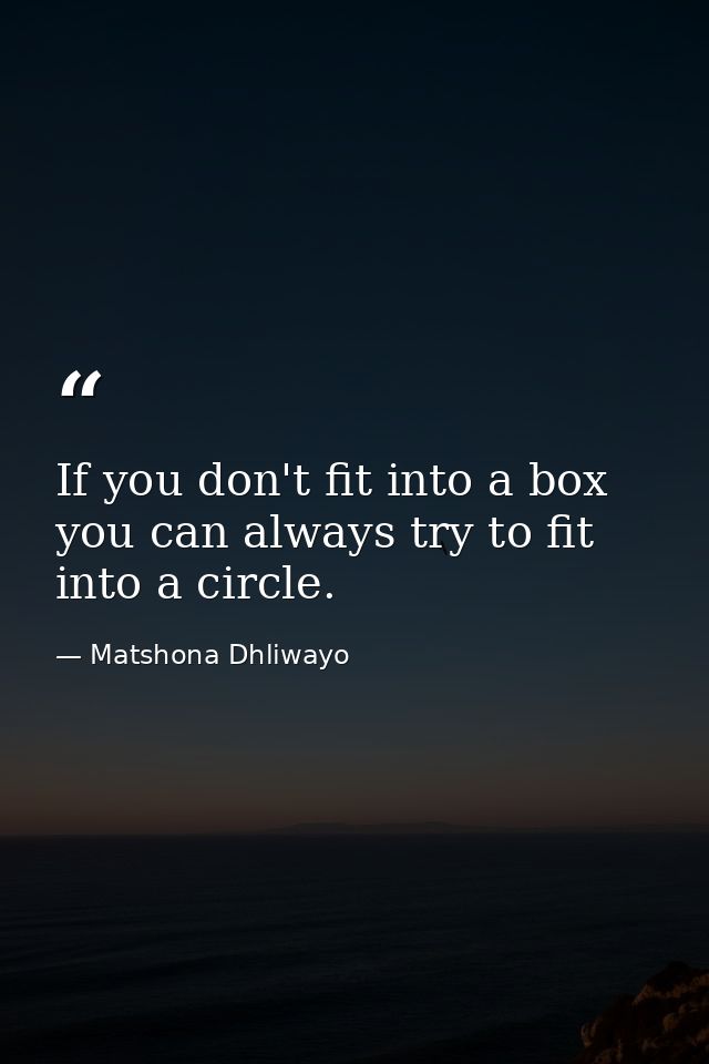 If you don't fit into a box you can always try to fit into a circle. — Matshona Dhliwayo