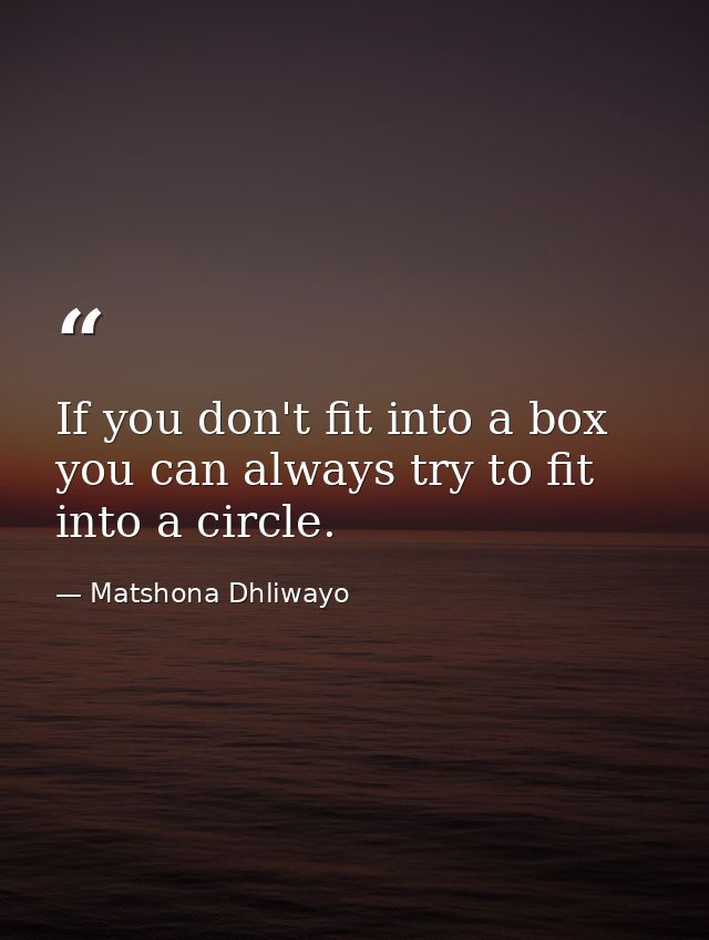 If you don't fit into a box you can always try to fit into a circle. — Matshona Dhliwayo