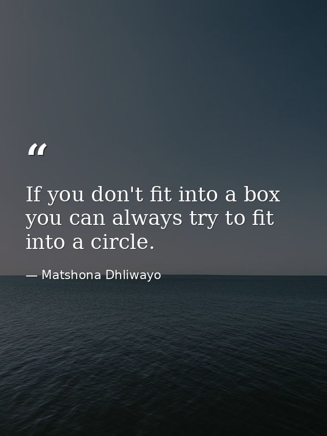 If you don't fit into a box you can always try to fit into a circle. — Matshona Dhliwayo