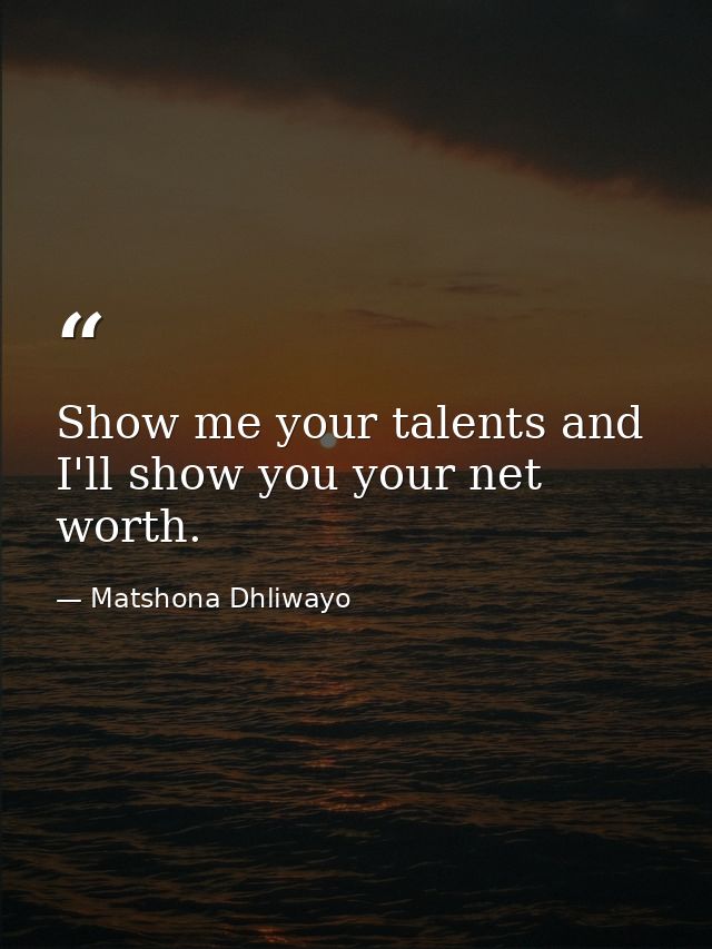 Show me your talents and I'll show you your net worth. — Matshona Dhliwayo
