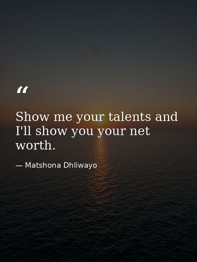 Show me your talents and I'll show you your net worth. — Matshona Dhliwayo