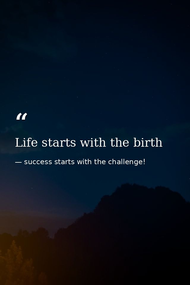 Life starts with the birth — success starts with the challenge!