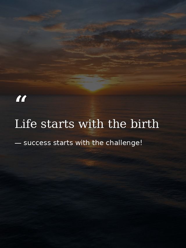 Life starts with the birth — success starts with the challenge!