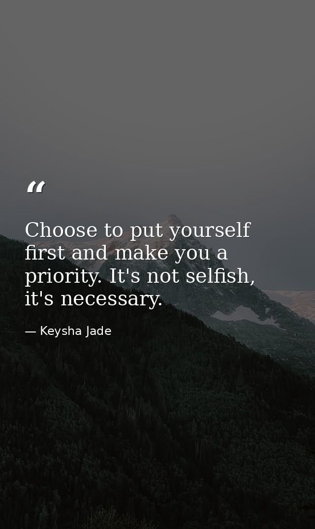Choose to put yourself first and make you a priority. It's not selfish, it's necessary. — Keysha Jade