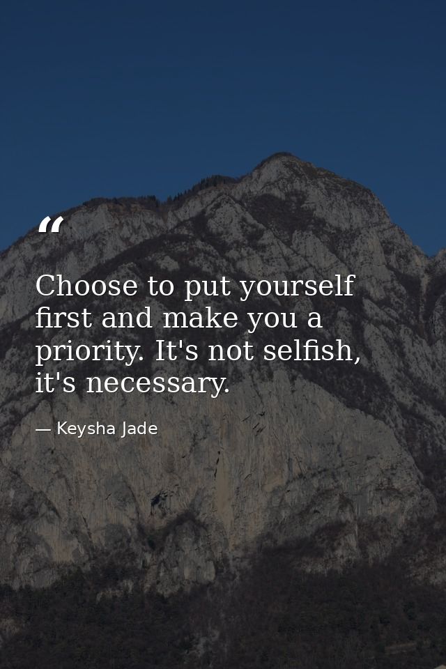 Choose to put yourself first and make you a priority. It's not selfish, it's necessary. — Keysha Jade
