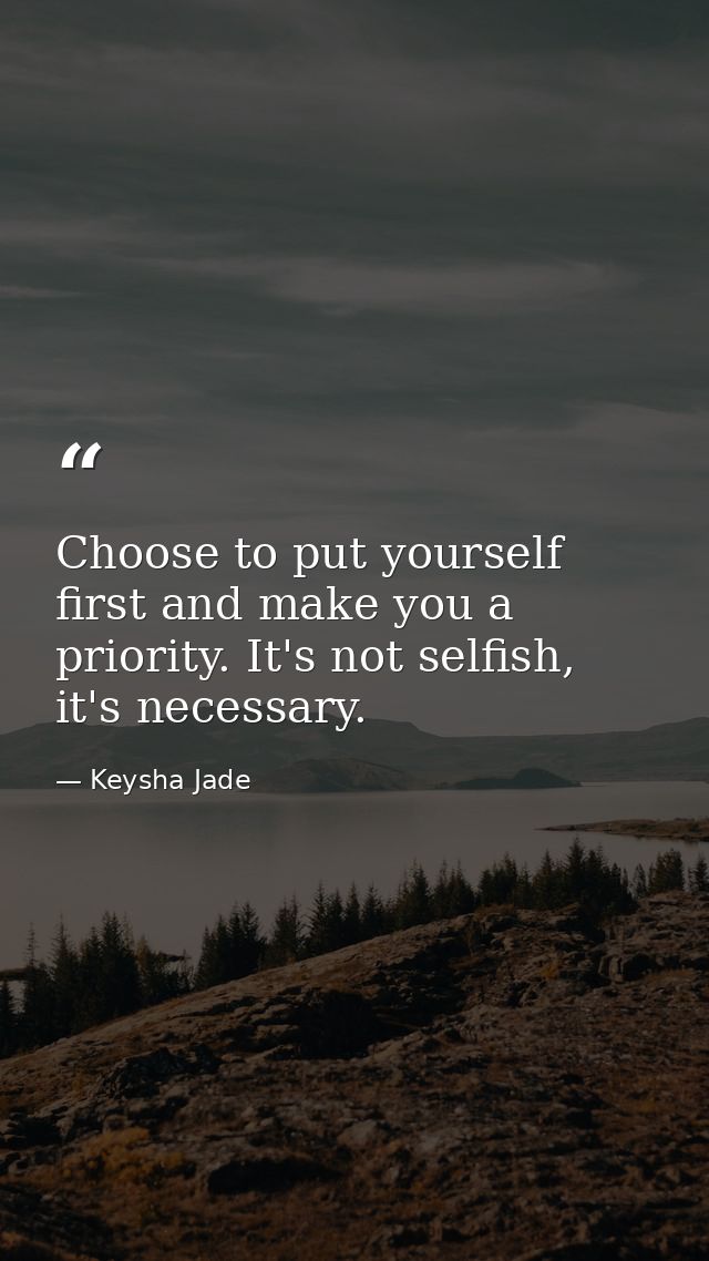Choose to put yourself first and make you a priority. It's not selfish, it's necessary. — Keysha Jade
