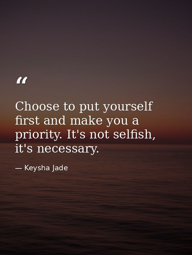 Choose to put yourself first and make you a priority. It's not selfish, it's necessary. — Keysha Jade